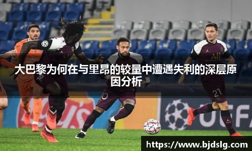 大巴黎为何在与里昂的较量中遭遇失利的深层原因分析