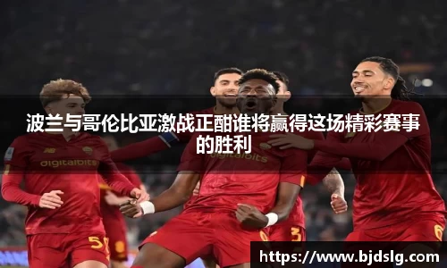 波兰与哥伦比亚激战正酣谁将赢得这场精彩赛事的胜利