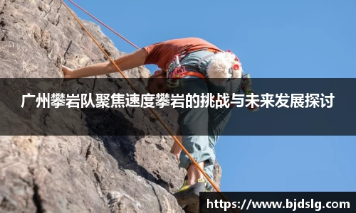 广州攀岩队聚焦速度攀岩的挑战与未来发展探讨