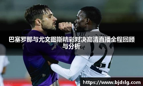 巴塞罗那与尤文图斯精彩对决高清直播全程回顾与分析