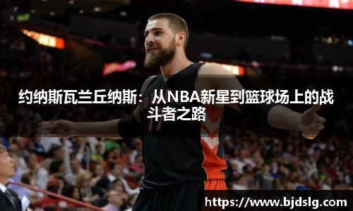 约纳斯瓦兰丘纳斯：从NBA新星到篮球场上的战斗者之路